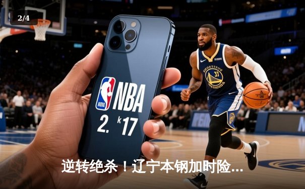 逆转绝杀！辽宁本钢加时险胜广东宏远 总决赛大比分2-1领先 - 2