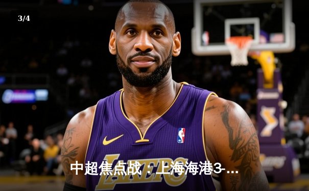 中超焦点战：上海海港3-2险胜山东泰山，武磊双响领跑射手榜 - 3