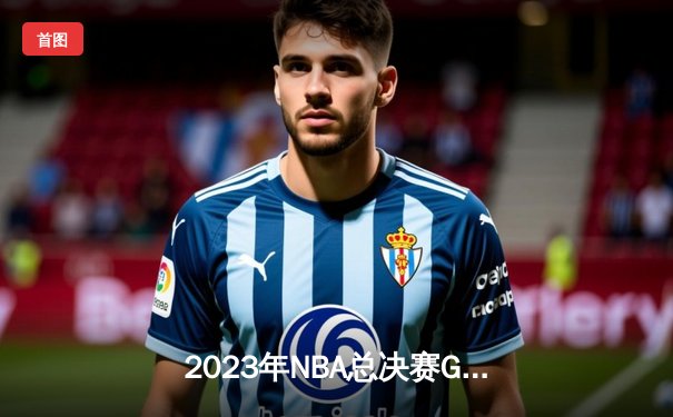 2023年NBA总决赛G7：约基奇率掘金险胜热火，首夺总冠军创队史纪录