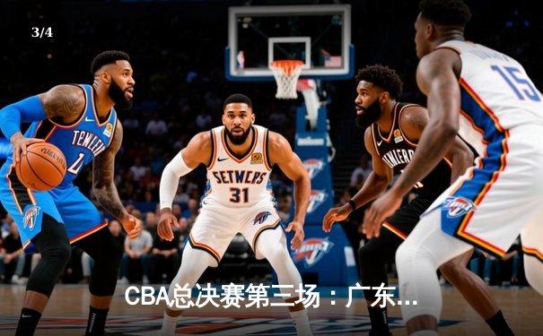 CBA总决赛第三场：广东队加时逆转胜辽宁，胡明轩关键三分锁定胜局 - 3