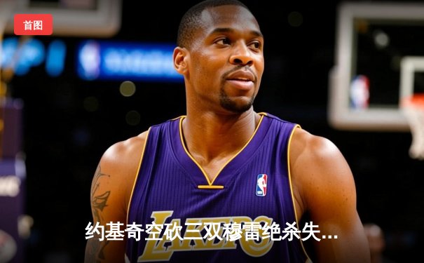 约基奇空砍三双穆雷绝杀失手 森林狼抢七20分逆转掘金挺进西决