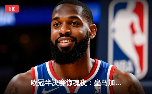 欧冠半决赛惊魂夜：皇马加时赛3-2逆转拜仁，维尼修斯双响绝杀