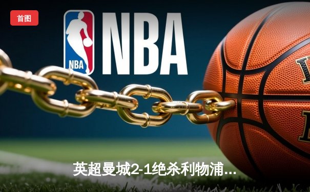 英超曼城2-1绝杀利物浦，哈兰德双响领跑射手榜